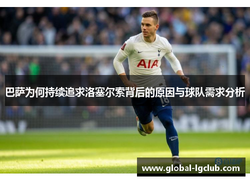 巴萨为何持续追求洛塞尔索背后的原因与球队需求分析