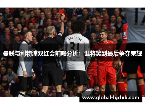 曼联与利物浦双红会前瞻分析：谁将笑到最后争夺荣耀