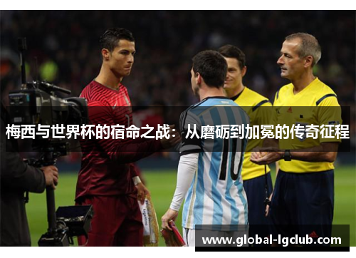 梅西与世界杯的宿命之战：从磨砺到加冕的传奇征程