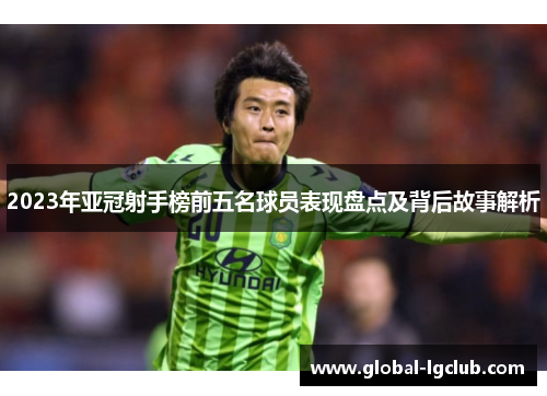 2023年亚冠射手榜前五名球员表现盘点及背后故事解析