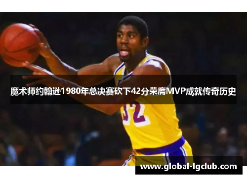魔术师约翰逊1980年总决赛砍下42分荣膺MVP成就传奇历史
