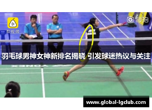 羽毛球男神女神新排名揭晓 引发球迷热议与关注