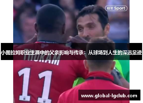 小图拉姆职业生涯中的父亲影响与传承：从球场到人生的深远足迹