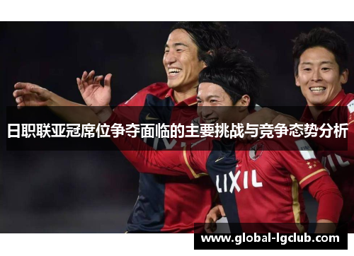 日职联亚冠席位争夺面临的主要挑战与竞争态势分析