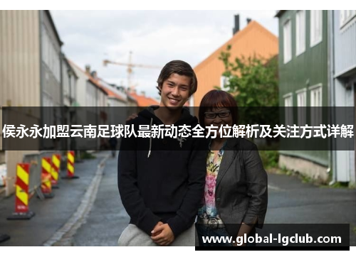 侯永永加盟云南足球队最新动态全方位解析及关注方式详解
