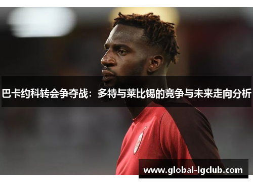 巴卡约科转会争夺战：多特与莱比锡的竞争与未来走向分析