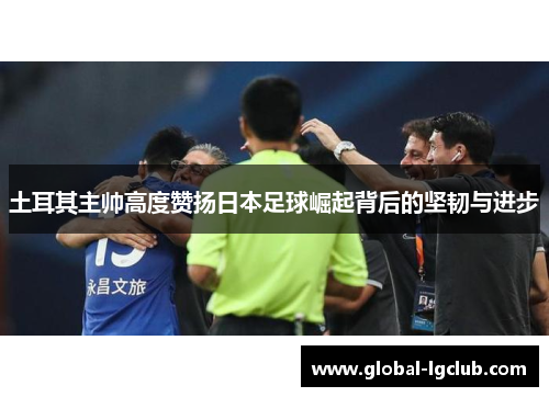 土耳其主帅高度赞扬日本足球崛起背后的坚韧与进步