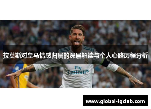 拉莫斯对皇马情感归属的深层解读与个人心路历程分析
