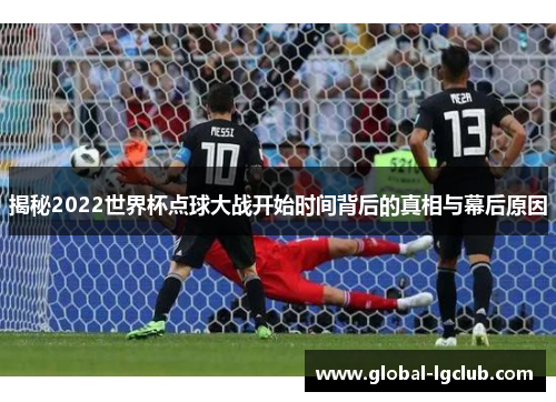 揭秘2022世界杯点球大战开始时间背后的真相与幕后原因