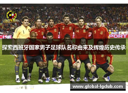 探索西班牙国家男子足球队名称由来及辉煌历史传承 探索西班牙国家男子足球队名称由来及辉煌历史传承
