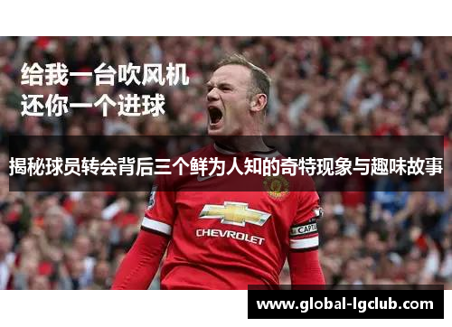 揭秘球员转会背后三个鲜为人知的奇特现象与趣味故事
