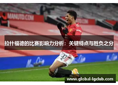 拉什福德的比赛影响力分析：关键特点与胜负之分