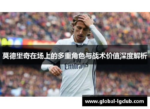 莫德里奇在场上的多重角色与战术价值深度解析