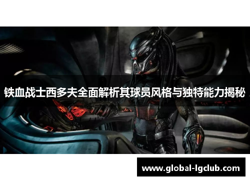 铁血战士西多夫全面解析其球员风格与独特能力揭秘