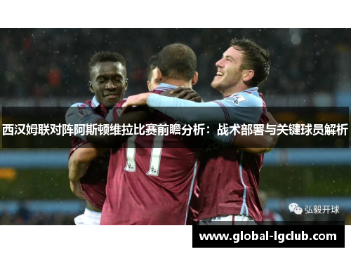 西汉姆联对阵阿斯顿维拉比赛前瞻分析：战术部署与关键球员解析