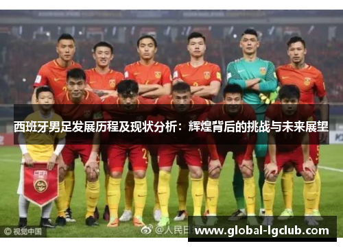 西班牙男足发展历程及现状分析：辉煌背后的挑战与未来展望