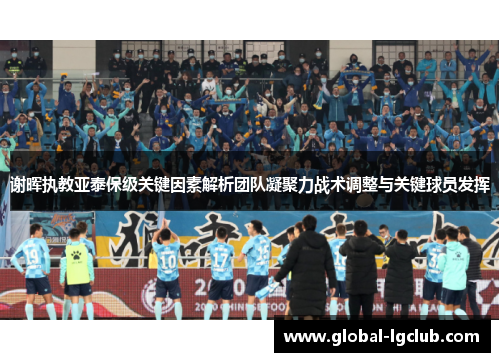 谢晖执教亚泰保级关键因素解析团队凝聚力战术调整与关键球员发挥