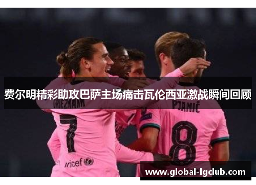 费尔明精彩助攻巴萨主场痛击瓦伦西亚激战瞬间回顾