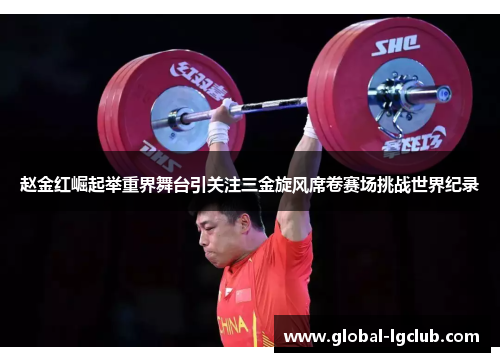 赵金红崛起举重界舞台引关注三金旋风席卷赛场挑战世界纪录