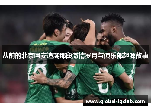 从前的北京国安追溯那段激情岁月与俱乐部起源故事 从前的北京国安追溯那段激情岁月与俱乐部起源故事