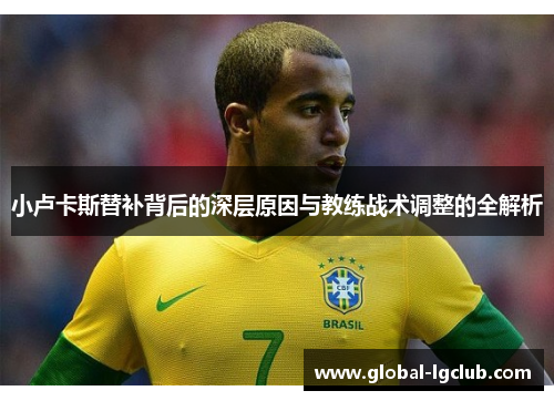 小卢卡斯替补背后的深层原因与教练战术调整的全解析 小卢卡斯替补背后的深层原因与教练战术调整的全解析