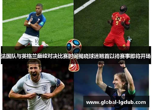 法国队与英格兰巅峰对决比赛时间揭晓球迷翘首以待赛事即将开场 法国队与英格兰巅峰对决比赛时间揭晓球迷翘首以待赛事即将开场