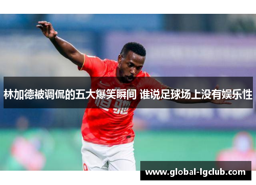 林加德被调侃的五大爆笑瞬间 谁说足球场上没有娱乐性