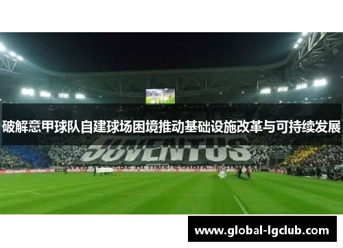 破解意甲球队自建球场困境推动基础设施改革与可持续发展 破解意甲球队自建球场困境推动基础设施改革与可持续发展