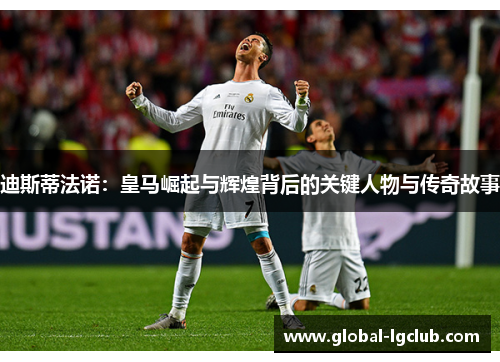 迪斯蒂法诺：皇马崛起与辉煌背后的关键人物与传奇故事