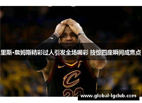 里斯·詹姆斯精彩过人引发全场喝彩 技惊四座瞬间成焦点 里斯·詹姆斯精彩过人引发全场喝彩 技惊四座瞬间成焦点