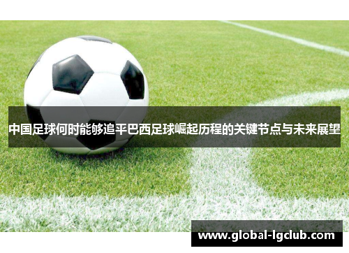 中国足球何时能够追平巴西足球崛起历程的关键节点与未来展望