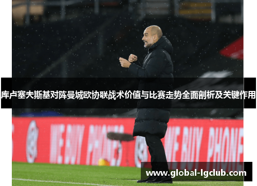 库卢塞夫斯基对阵曼城欧协联战术价值与比赛走势全面剖析及关键作用