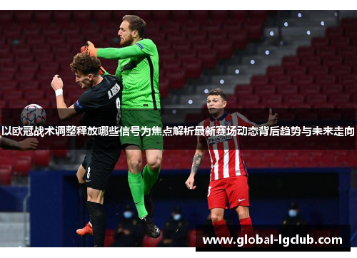 以欧冠战术调整释放哪些信号为焦点解析最新赛场动态背后趋势与未来走向