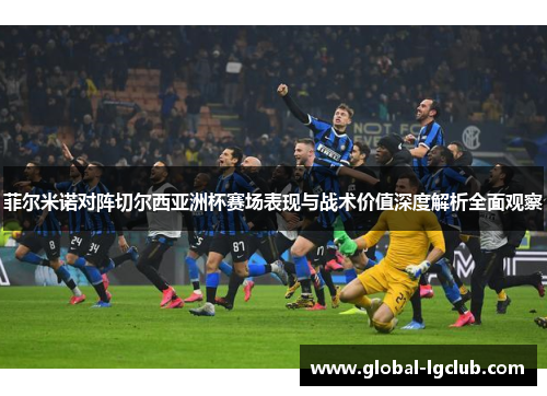 菲尔米诺对阵切尔西亚洲杯赛场表现与战术价值深度解析全面观察