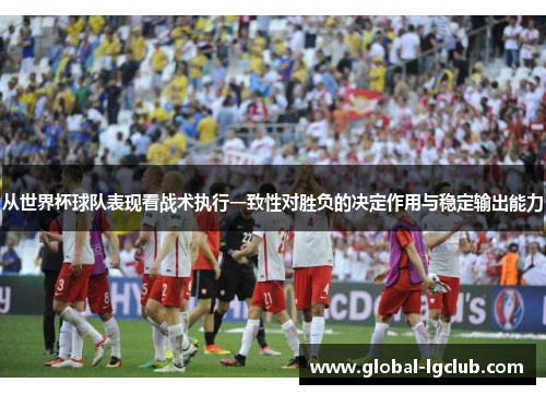 从世界杯球队表现看战术执行一致性对胜负的决定作用与稳定输出能力