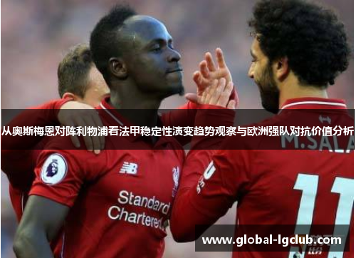 从奥斯梅恩对阵利物浦看法甲稳定性演变趋势观察与欧洲强队对抗价值分析