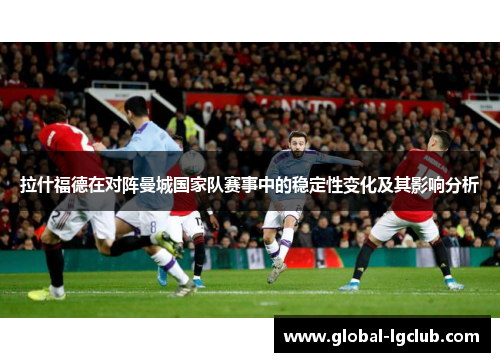 拉什福德在对阵曼城国家队赛事中的稳定性变化及其影响分析