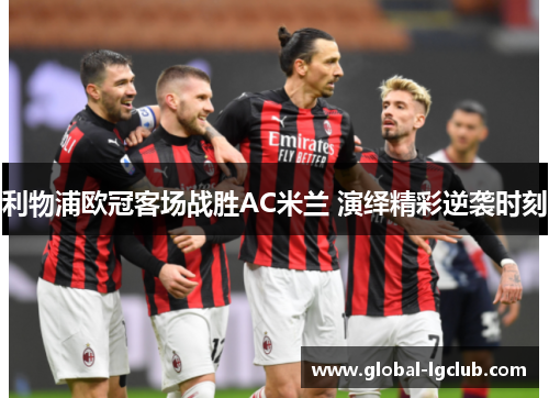 利物浦欧冠客场战胜AC米兰 演绎精彩逆袭时刻 利物浦欧冠客场战胜AC米兰 演绎精彩逆袭时刻