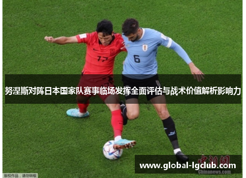 努涅斯对阵日本国家队赛事临场发挥全面评估与战术价值解析影响力 努涅斯对阵日本国家队赛事临场发挥全面评估与战术价值解析影响力