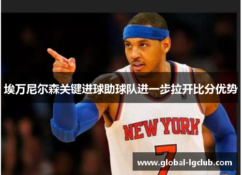 埃万尼尔森关键进球助球队进一步拉开比分优势 埃万尼尔森关键进球助球队进一步拉开比分优势