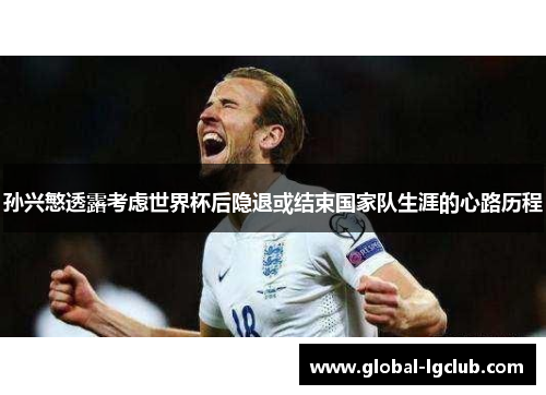 孙兴慜透露考虑世界杯后隐退或结束国家队生涯的心路历程