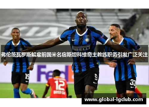 弗伦茨瓦罗斯解雇前国米名宿斯坦科维奇主教练职务引发广泛关注 弗伦茨瓦罗斯解雇前国米名宿斯坦科维奇主教练职务引发广泛关注