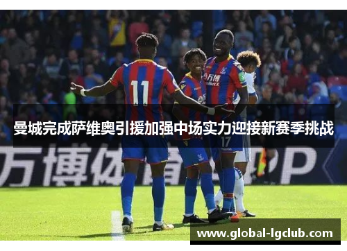 曼城完成萨维奥引援加强中场实力迎接新赛季挑战 曼城完成萨维奥引援加强中场实力迎接新赛季挑战