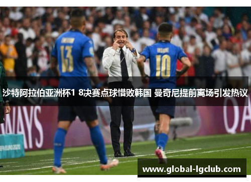 沙特阿拉伯亚洲杯1 8决赛点球惜败韩国 曼奇尼提前离场引发热议 沙特阿拉伯亚洲杯1 8决赛点球惜败韩国 曼奇尼提前离场引发热议