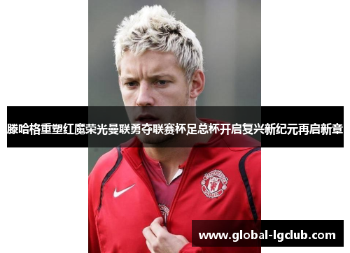 滕哈格重塑红魔荣光曼联勇夺联赛杯足总杯开启复兴新纪元再启新章 滕哈格重塑红魔荣光曼联勇夺联赛杯足总杯开启复兴新纪元再启新章
