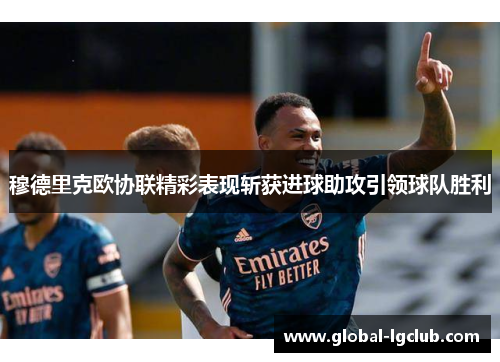 穆德里克欧协联精彩表现斩获进球助攻引领球队胜利 穆德里克欧协联精彩表现斩获进球助攻引领球队胜利