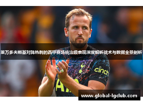 莱万多夫斯基对阵热刺的西甲赛场统治级表现深度解析战术与数据全景剖析