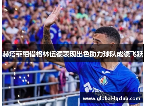 赫塔菲租借格林伍德表现出色助力球队成绩飞跃