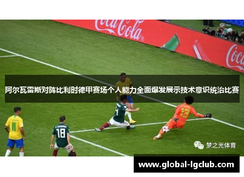 阿尔瓦雷斯对阵比利时德甲赛场个人能力全面爆发展示技术意识统治比赛 阿尔瓦雷斯对阵比利时德甲赛场个人能力全面爆发展示技术意识统治比赛
