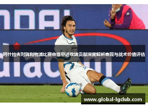 阿什拉夫对阵利物浦比赛中意甲进攻端贡献深度解析表现与战术价值评估